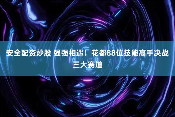 安全配资炒股 强强相遇！花都88位技能高手决战三大赛道