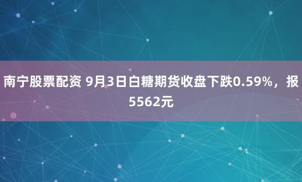 南宁股票配资 9月3日白糖期货收盘下跌0.59%，报5562元