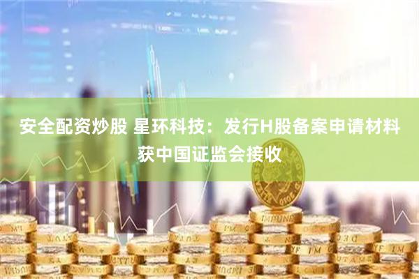 安全配资炒股 星环科技：发行H股备案申请材料获中国证监会接收