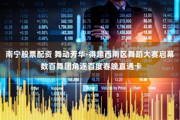 南宁股票配资 舞动芳华·得趣西南区舞蹈大赛启幕 数百舞团角逐百度春晚直通卡