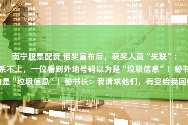 南宁股票配资 诺奖宣布后，获奖人竟“失联”：一位正徒步旅行至今联系不上，一位看到外地号码以为是“垃圾信息”！秘书长：我请求他们，有空给我回电话
