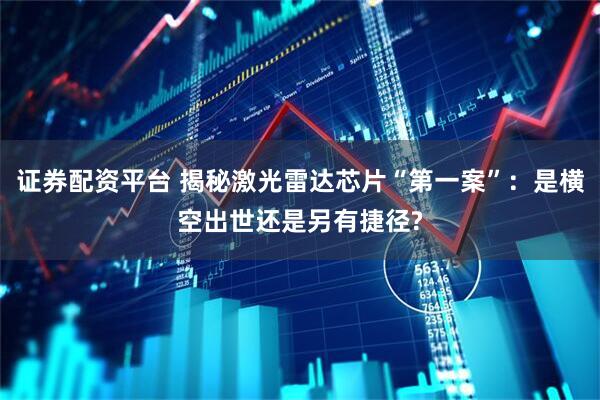 证券配资平台 揭秘激光雷达芯片“第一案”:是横空出世还是另有捷径?