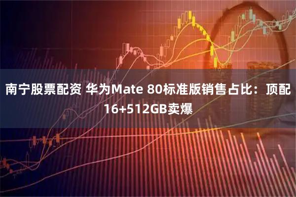 南宁股票配资 华为Mate 80标准版销售占比：顶配16+512GB卖爆