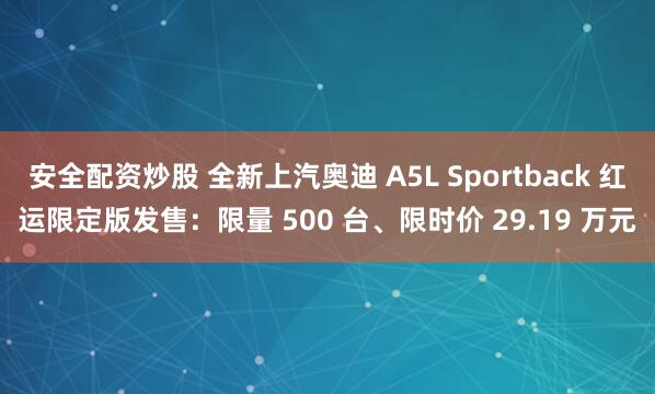 安全配资炒股 全新上汽奥迪 A5L Sportback 红运限定版发售:限量 500 台、限时价 29.19 万元