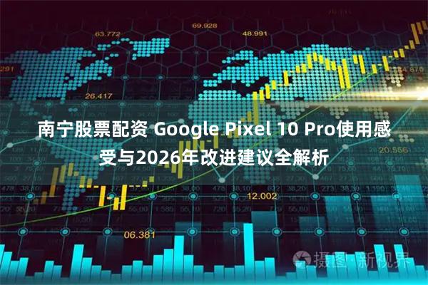 南宁股票配资 Google Pixel 10 Pro使用感受与2026年改进建议全解析