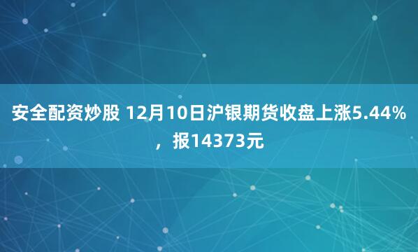 安全配资炒股 12月10日沪银期货收盘上涨5.44%,报14373元