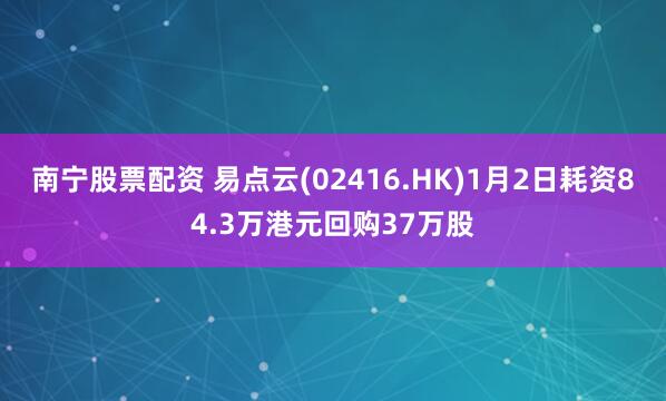 南宁股票配资 易点云(02416.HK)1月2日耗资84.3万港元回购37万股