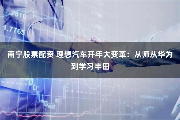 南宁股票配资 理想汽车开年大变革：从师从华为到学习丰田