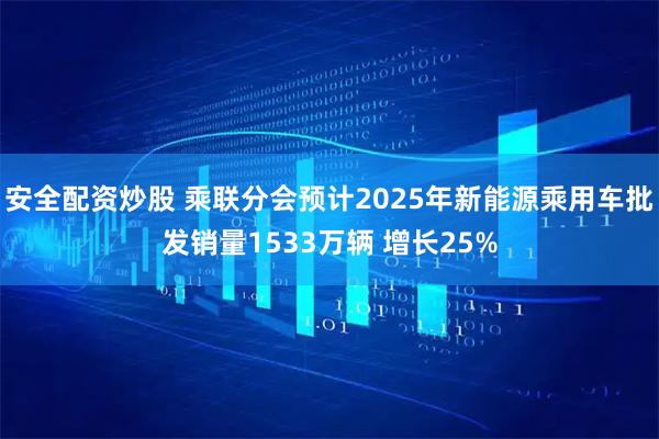 安全配资炒股 乘联分会预计2025年新能源乘用车批发销量1533万辆 增长25%