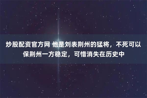 炒股配资官方网 他是刘表荆州的猛将，不死可以保荆州一方稳定，可惜消失在历史中