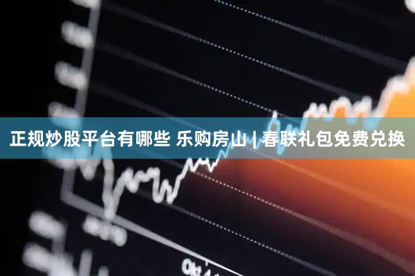 正规炒股平台有哪些 乐购房山 | 春联礼包免费兑换