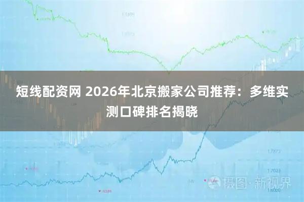 短线配资网 2026年北京搬家公司推荐：多维实测口碑排名揭晓
