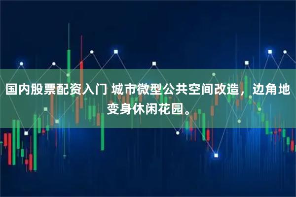 国内股票配资入门 城市微型公共空间改造，边角地变身休闲花园。