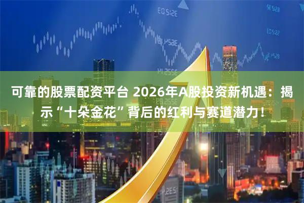 可靠的股票配资平台 2026年A股投资新机遇：揭示“十朵金花”背后的红利与赛道潜力！