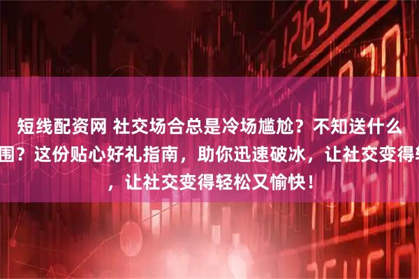 短线配资网 社交场合总是冷场尴尬？不知送什么礼物化解氛围？这份贴心好礼指南，助你迅速破冰，让社交变得轻松又愉快！