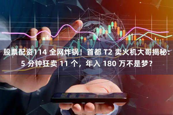 股票配资114 全网炸锅!首都 T2 卖火机大哥揭秘:5 分钟狂卖 11 个,年入 180 万不是梦?