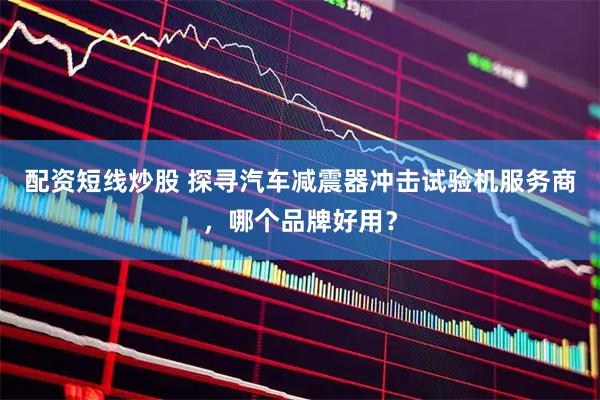 配资短线炒股 探寻汽车减震器冲击试验机服务商,哪个品牌好用?