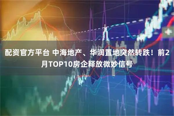 配资官方平台 中海地产、华润置地突然转跌!前2月TOP10房企释放微妙信号