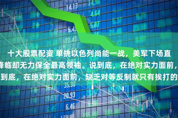 十大股票配资 单挑以色列尚能一战,美军下场直接打穿防线。明知暗杀降临却无力保全最高领袖。说到底,在绝对实力面前,缺乏对等反制就只有挨打的份