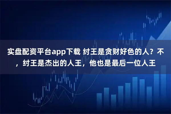 实盘配资平台app下载 纣王是贪财好色的人?不,纣王是杰出的人王,他也是最后一位人王