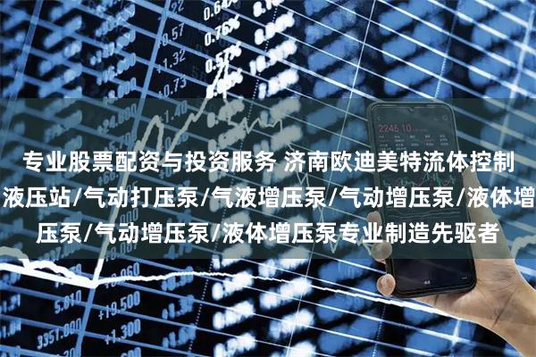 专业股票配资与投资服务 济南欧迪美特流体控制设备有限公司：气动液压站/气动打压泵/气液增压泵/气动增压泵/液体增压泵专业制造先驱者