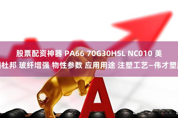 股票配资神器 PA66 70G30HSL NC010 美国杜邦 玻纤增强 物性参数 应用用途 注塑工艺—伟才塑胶