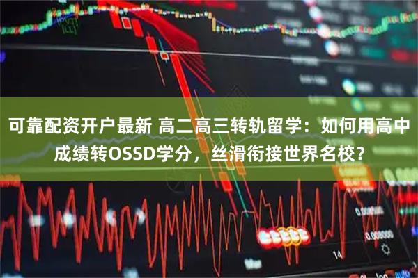 可靠配资开户最新 高二高三转轨留学：如何用高中成绩转OSSD学分，丝滑衔接世界名校？