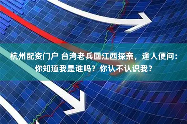 杭州配资门户 台湾老兵回江西探亲，逢人便问：你知道我是谁吗？你认不认识我？