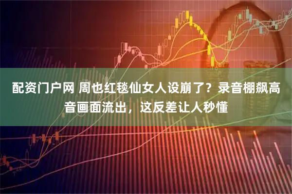 配资门户网 周也红毯仙女人设崩了?录音棚飙高音画面流出,这反差让人秒懂