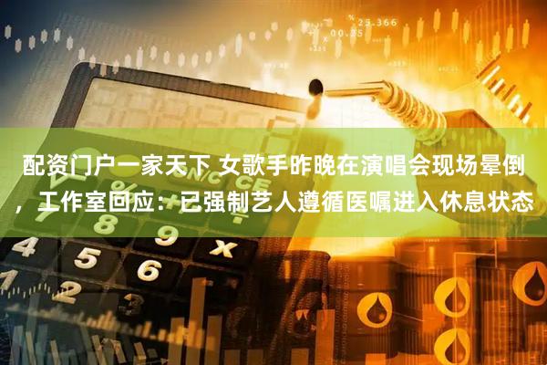 配资门户一家天下 女歌手昨晚在演唱会现场晕倒，工作室回应：已强制艺人遵循医嘱进入休息状态