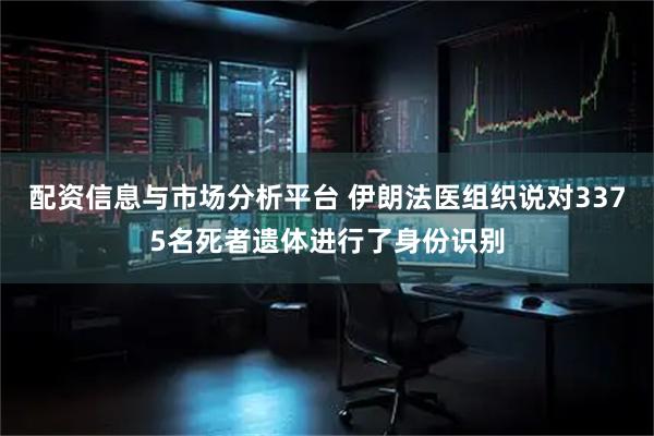 配资信息与市场分析平台 伊朗法医组织说对3375名死者遗体进行了身份识别