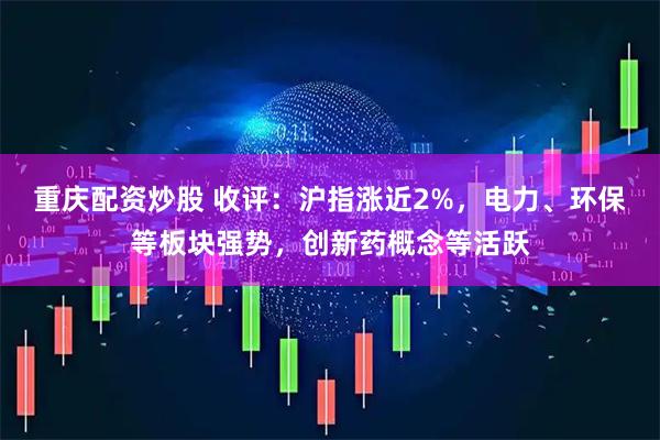 重庆配资炒股 收评：沪指涨近2%，电力、环保等板块强势，创新药概念等活跃
