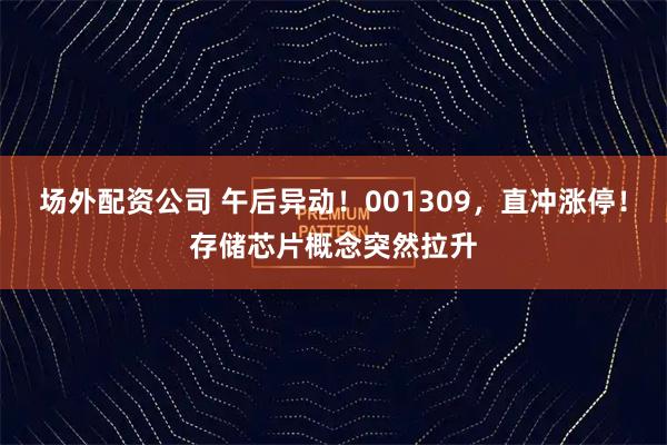场外配资公司 午后异动！001309，直冲涨停！存储芯片概念突然拉升