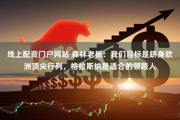 线上配资门户网站 森林老板：我们目标是跻身欧洲顶尖行列，格拉斯纳是适合的领路人