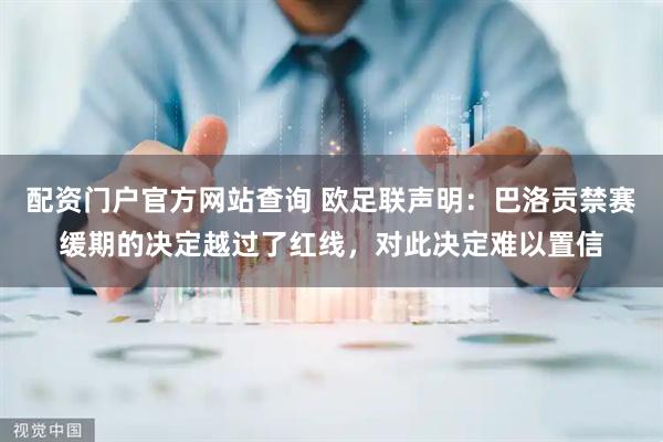 配资门户官方网站查询 欧足联声明：巴洛贡禁赛缓期的决定越过了红线，对此决定难以置信