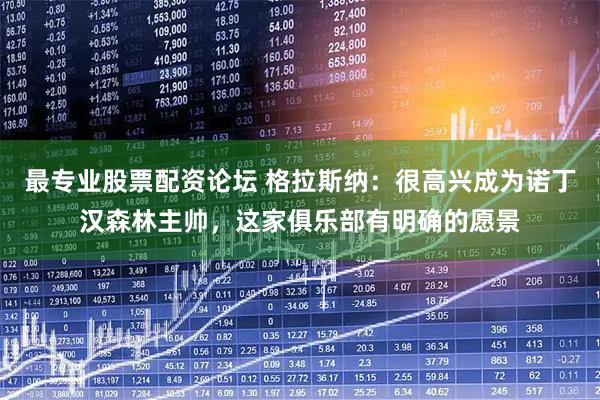 最专业股票配资论坛 格拉斯纳:很高兴成为诺丁汉森林主帅,这家俱乐部有明确的愿景
