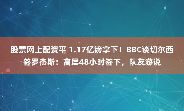 股票网上配资平 1.17亿镑拿下！BBC谈切尔西签罗杰斯：高层48小时签下，队友游说